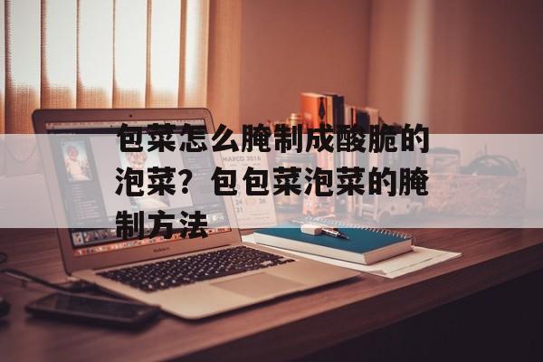 包菜怎么腌制成酸脆的泡菜？包包菜泡菜的腌制方法-第1张图片-