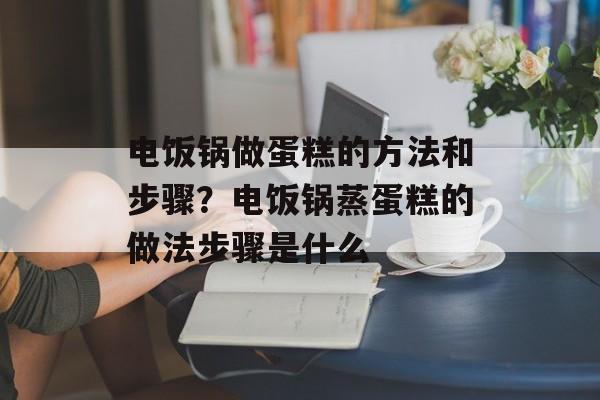 电饭锅做蛋糕的方法和步骤？电饭锅蒸蛋糕的做法步骤是什么-第1张图片-