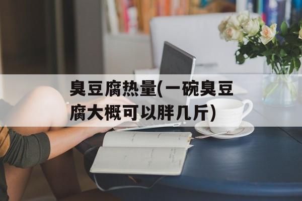 臭豆腐热量(一碗臭豆腐大概可以胖几斤)-第1张图片-