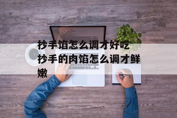 抄手馅怎么调才好吃 抄手的肉馅怎么调才鲜嫩-第1张图片-