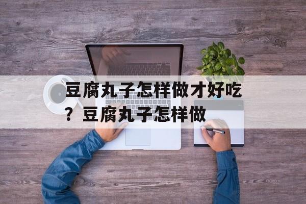 豆腐丸子怎样做才好吃？豆腐丸子怎样做-第1张图片-