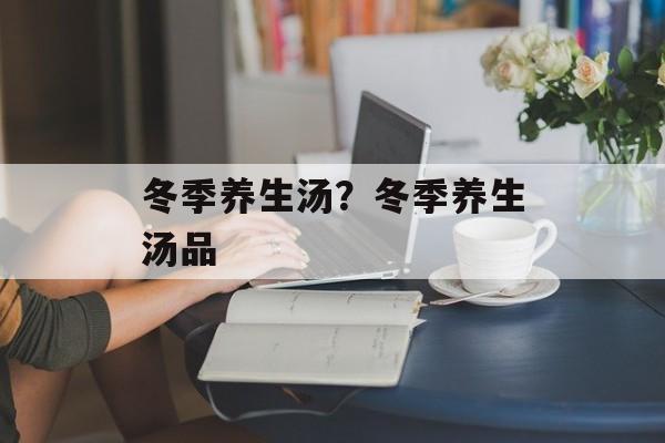冬季养生汤？冬季养生汤品-第1张图片-