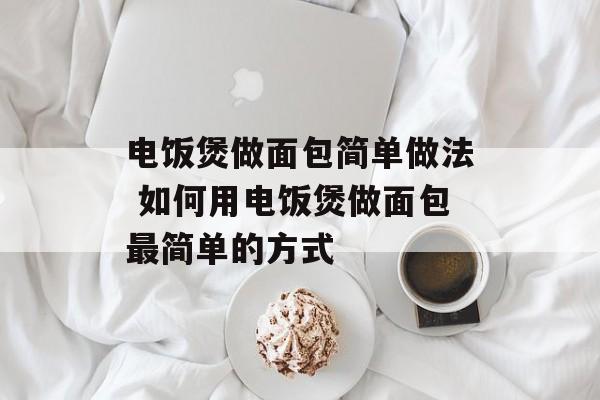 电饭煲做面包简单做法 如何用电饭煲做面包最简单的方式-第1张图片-