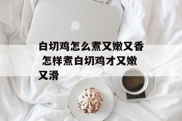 白切鸡怎么煮又嫩又香 怎样煮白切鸡才又嫩又滑-第1张图片-