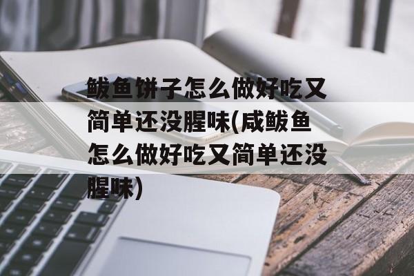 鲅鱼饼子怎么做好吃又简单还没腥味(咸鲅鱼怎么做好吃又简单还没腥味)-第1张图片-