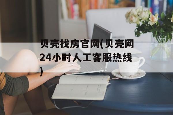 贝壳找房官网(贝壳网24小时人工客服热线)-第1张图片-