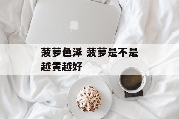 菠萝色泽 菠萝是不是越黄越好-第1张图片-