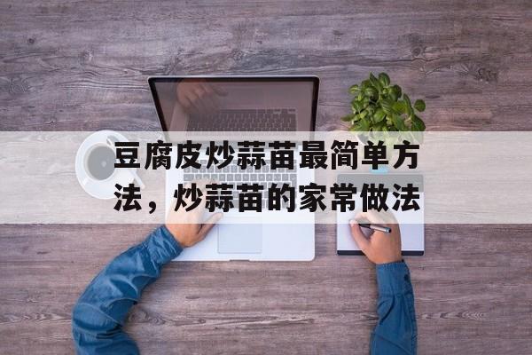 豆腐皮炒蒜苗最简单方法，炒蒜苗的家常做法-第1张图片-