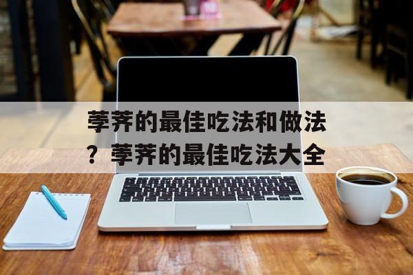 荸荠的最佳吃法和做法？荸荠的最佳吃法大全-第1张图片-