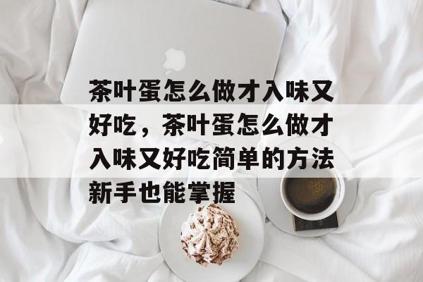 茶叶蛋怎么做才入味又好吃，茶叶蛋怎么做才入味又好吃简单的方法新手也能掌握-第1张图片-