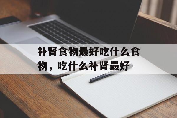 补肾食物最好吃什么食物，吃什么补肾最好-第1张图片-