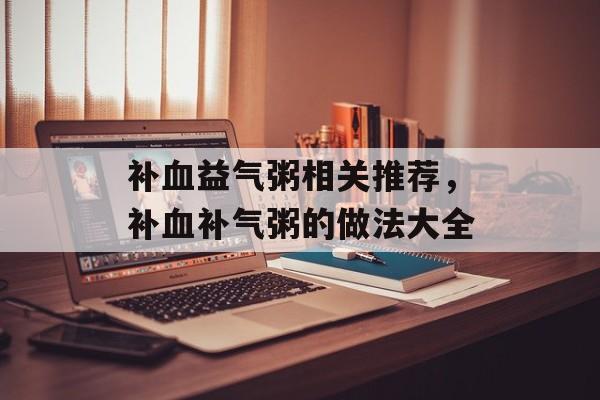 补血益气粥相关推荐，补血补气粥的做法大全-第1张图片-
