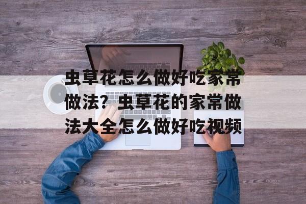 虫草花怎么做好吃家常做法？虫草花的家常做法大全怎么做好吃视频-第1张图片-