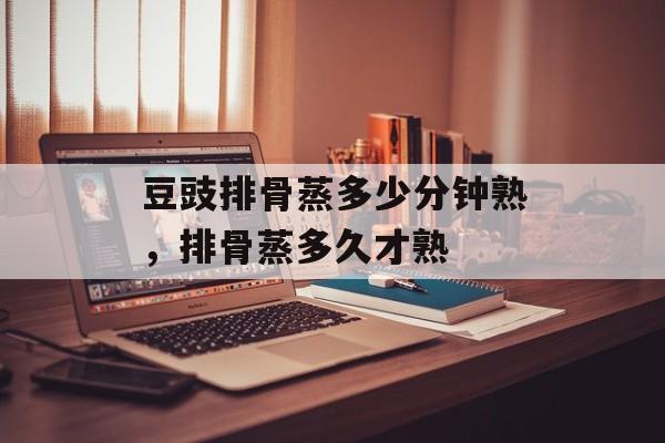 豆豉排骨蒸多少分钟熟，排骨蒸多久才熟-第1张图片-