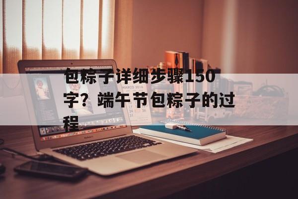 包粽子详细步骤150字？端午节包粽子的过程-第1张图片-