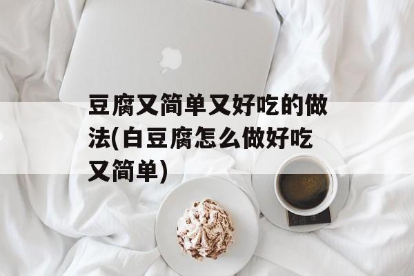 豆腐又简单又好吃的做法(白豆腐怎么做好吃又简单)-第1张图片-
