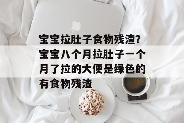 宝宝拉肚子食物残渣？宝宝八个月拉肚子一个月了拉的大便是绿色的有食物残渣-第1张图片-