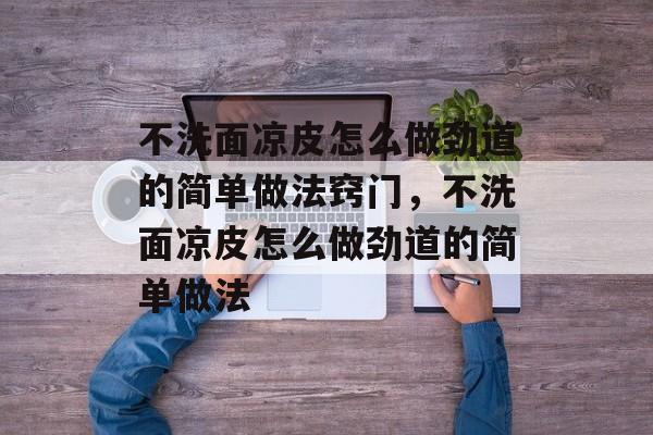 不洗面凉皮怎么做劲道的简单做法窍门，不洗面凉皮怎么做劲道的简单做法-第1张图片-