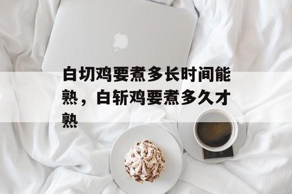 白切鸡要煮多长时间能熟，白斩鸡要煮多久才熟-第1张图片-