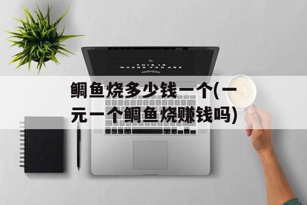 鲷鱼烧多少钱一个(一元一个鲷鱼烧赚钱吗)-第1张图片-