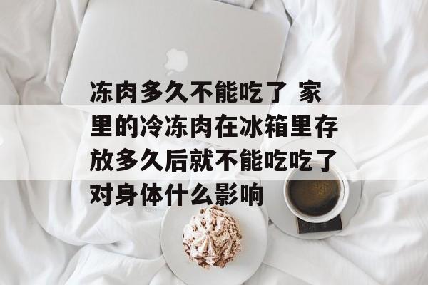 冻肉多久不能吃了 家里的冷冻肉在冰箱里存放多久后就不能吃吃了对身体什么影响-第1张图片-
