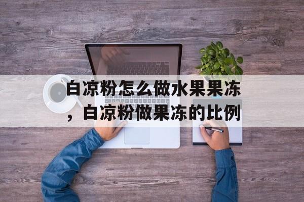 白凉粉怎么做水果果冻，白凉粉做果冻的比例-第1张图片-