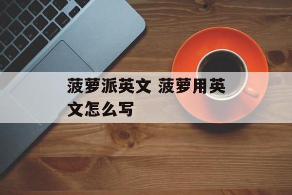 菠萝派英文 菠萝用英文怎么写-第1张图片-