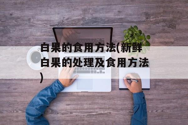 白果的食用方法(新鲜白果的处理及食用方法)-第1张图片-