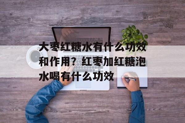大枣红糖水有什么功效和作用？红枣加红糖泡水喝有什么功效-第1张图片-