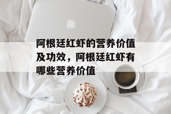 阿根廷红虾的营养价值及功效，阿根廷红虾有哪些营养价值-第1张图片-