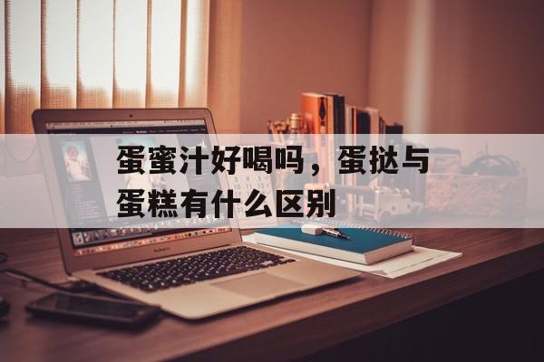 蛋蜜汁好喝吗，蛋挞与蛋糕有什么区别-第1张图片-