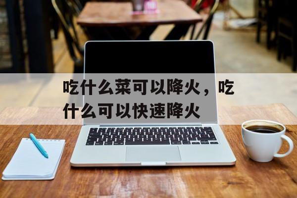 吃什么菜可以降火，吃什么可以快速降火-第1张图片-
