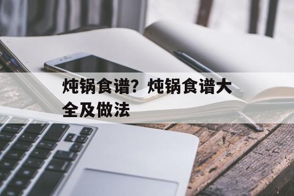 炖锅食谱？炖锅食谱大全及做法-第1张图片-