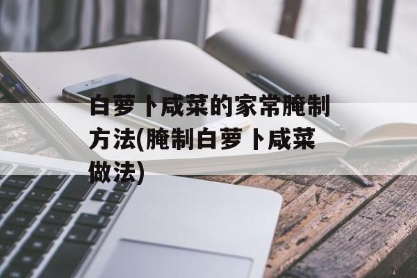 白萝卜咸菜的家常腌制方法(腌制白萝卜咸菜做法)-第1张图片-