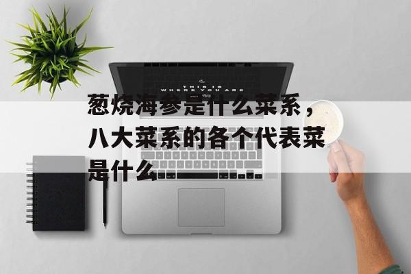葱烧海参是什么菜系，八大菜系的各个代表菜是什么-第1张图片-