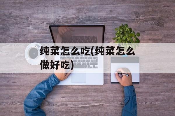 纯菜怎么吃(纯菜怎么做好吃)-第1张图片-