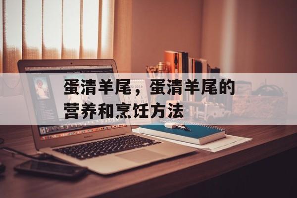 蛋清羊尾，蛋清羊尾的营养和烹饪方法-第1张图片-