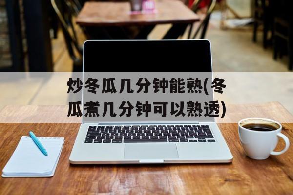 炒冬瓜几分钟能熟(冬瓜煮几分钟可以熟透)-第1张图片-