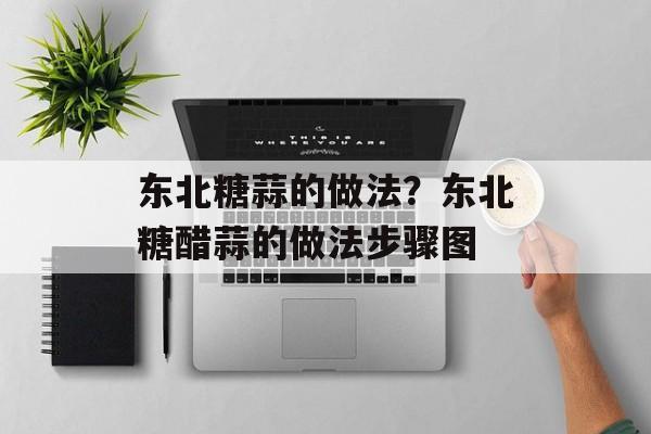 东北糖蒜的做法？东北糖醋蒜的做法步骤图-第1张图片-
