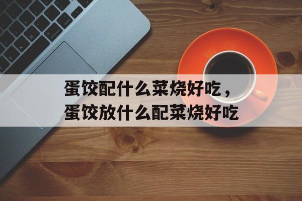 蛋饺配什么菜烧好吃，蛋饺放什么配菜烧好吃-第1张图片-