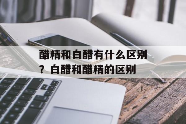 醋精和白醋有什么区别？白醋和醋精的区别-第1张图片-