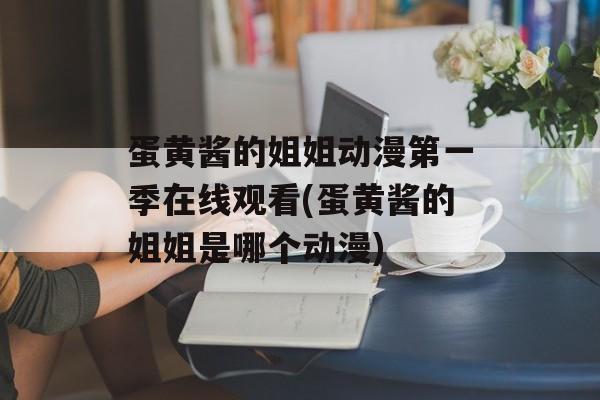 蛋黄酱的姐姐动漫第一季在线观看(蛋黄酱的姐姐是哪个动漫)-第1张图片-