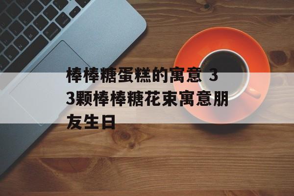 棒棒糖蛋糕的寓意 33颗棒棒糖花束寓意朋友生日-第1张图片-
