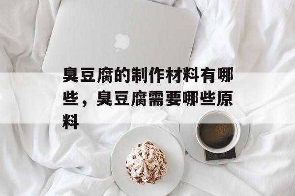 臭豆腐的制作材料有哪些，臭豆腐需要哪些原料-第1张图片-