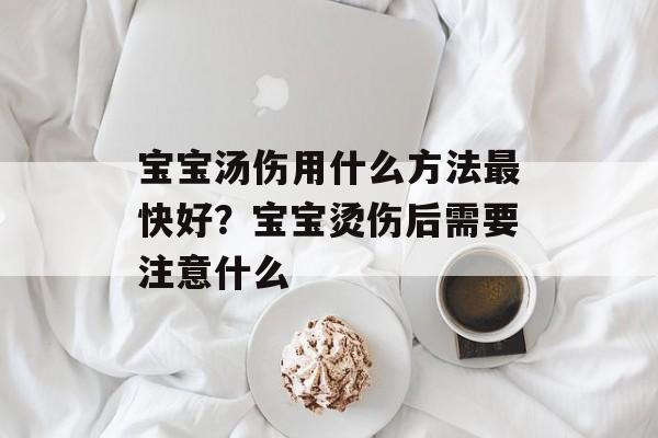 宝宝汤伤用什么方法最快好？宝宝烫伤后需要注意什么-第1张图片-