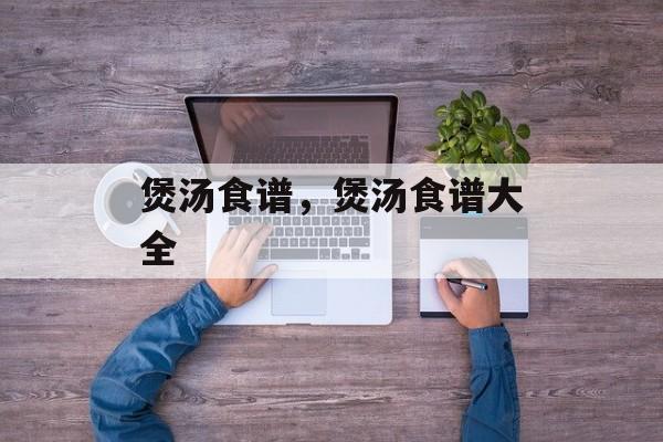 煲汤食谱，煲汤食谱大全-第1张图片-