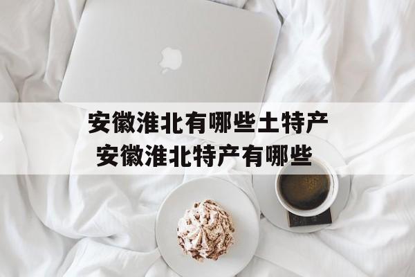 安徽淮北有哪些土特产 安徽淮北特产有哪些-第1张图片-