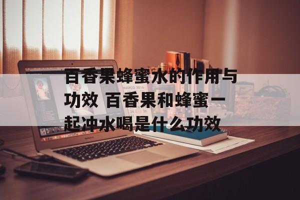 百香果蜂蜜水的作用与功效 百香果和蜂蜜一起冲水喝是什么功效-第1张图片-