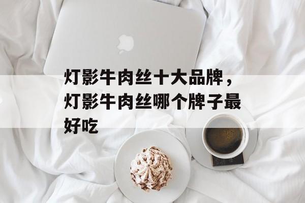 灯影牛肉丝十大品牌，灯影牛肉丝哪个牌子最好吃-第1张图片-