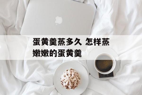 蛋黄羹蒸多久 怎样蒸嫩嫩的蛋黄羹-第1张图片-
